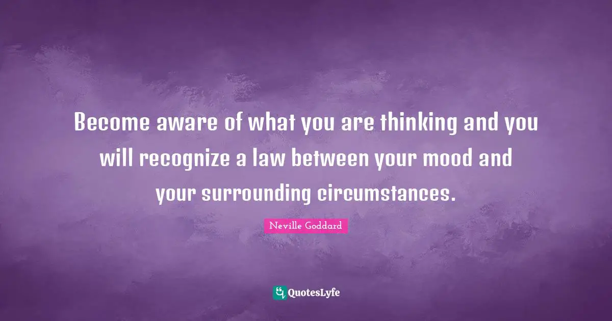 Neville Goddard Quotes: "Become aware of what you are thinking and you will recognize a law between your mood and your surrounding circumstances."