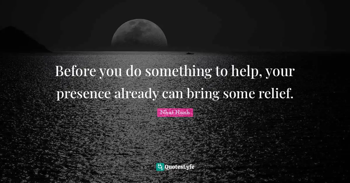 Your Presence Quotes: "Before you do something to help, your presence already can bring some relief."
