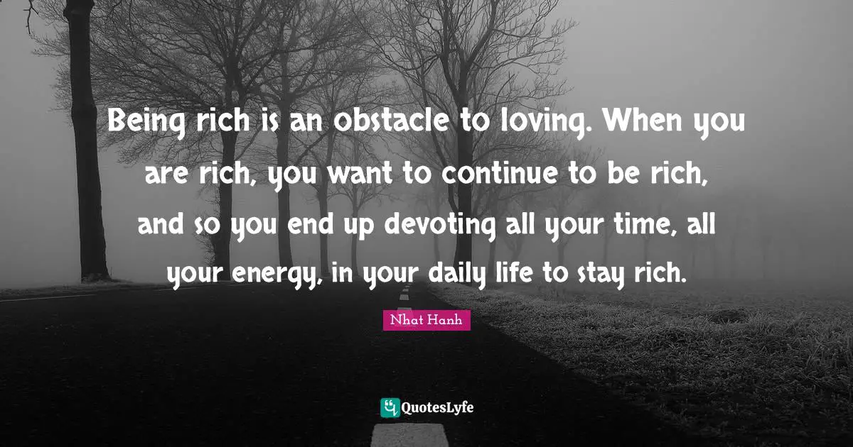 Being rich is an obstacle to loving. When you are rich, you want to continue to be rich, and so you end up devoting all your time, all your energy, in your daily life to stay rich.