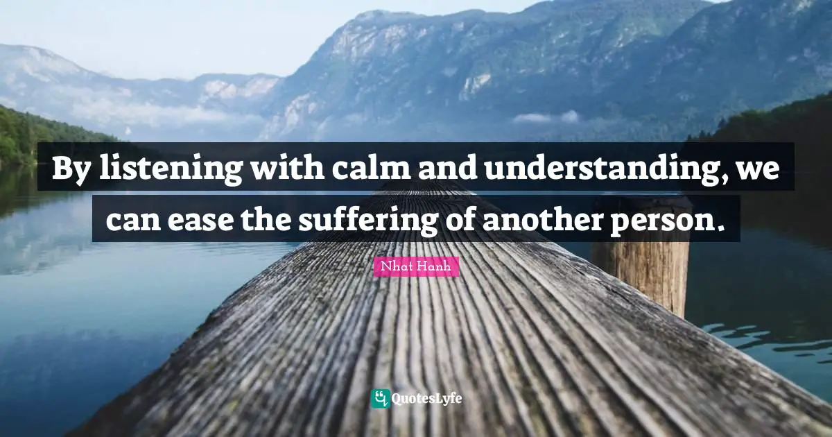 By listening with calm and understanding, we can ease the suffering of another person.