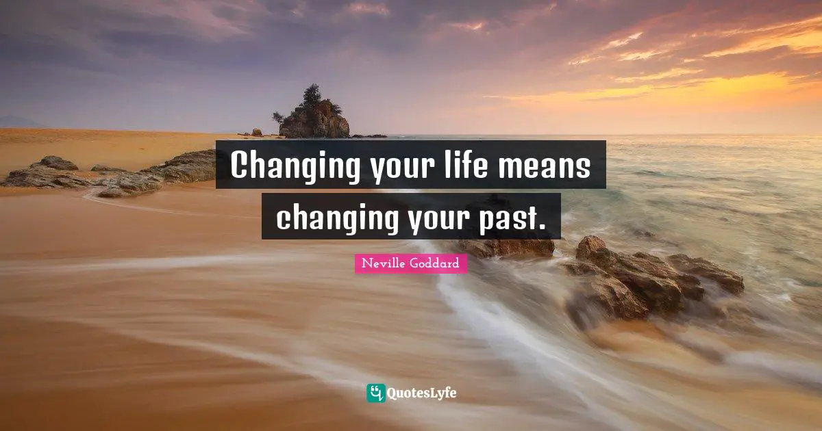 Changing your life means changing your past.