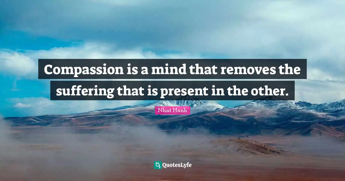 Compassion is a mind that removes the suffering that is present in the other.
