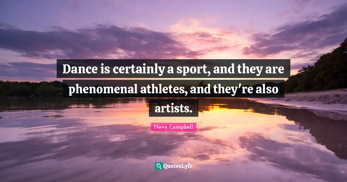 Neve Campbell Quotes: "Dance is certainly a sport, and they are phenomenal athletes, and they're also artists."