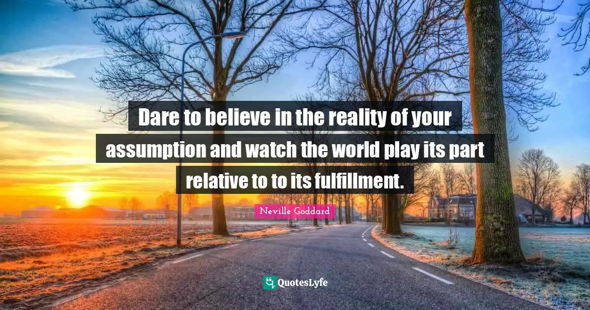 Neville Goddard Quotes: "Dare to believe in the reality of your assumption and watch the world play its part relative to to its fulfillment."