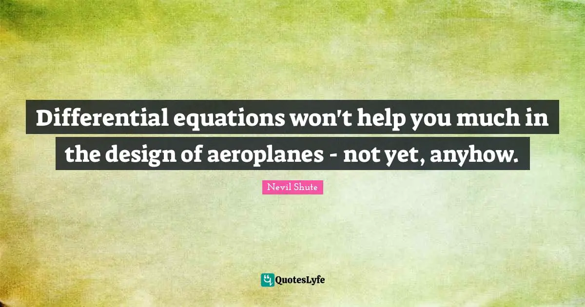 Differential equations won't help you much in the design of aeroplanes - not yet, anyhow.