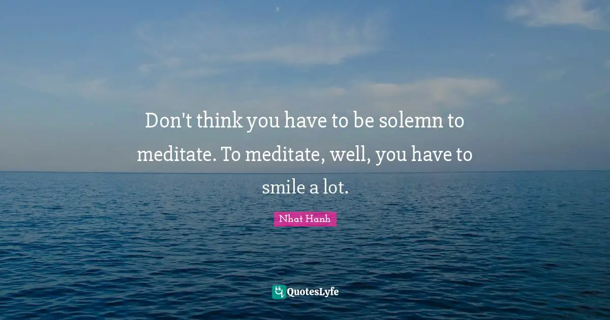 Don't think you have to be solemn to meditate. To meditate, well, you have to smile a lot.