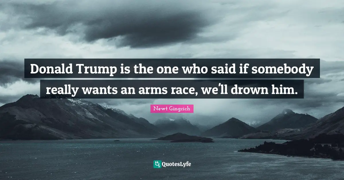 Donald Trump is the one who said if somebody really wants an arms race, we'll drown him.
