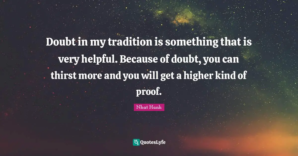 Doubt in my tradition is something that is very helpful. Because of doubt, you can thirst more and you will get a higher kind of proof.