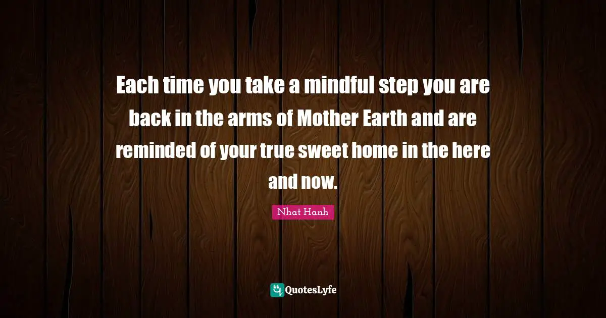 Each time you take a mindful step you are back in the arms of Mother Earth and are reminded of your true sweet home in the here and now.