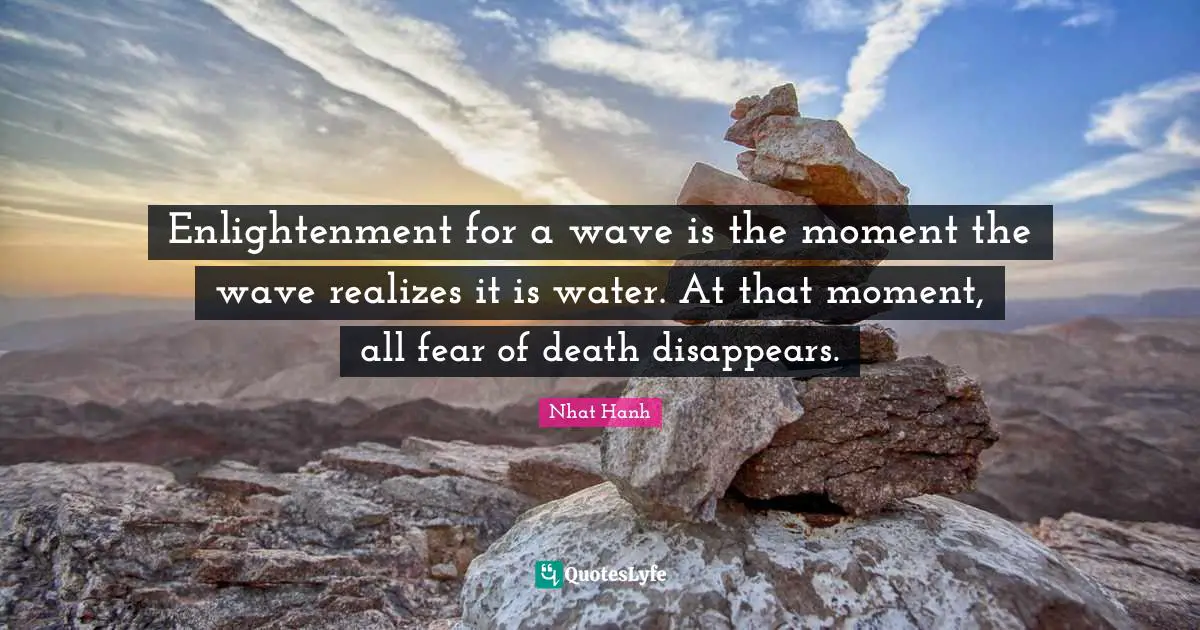 Enlightenment for a wave is the moment the wave realizes it is water. At that moment, all fear of death disappears.