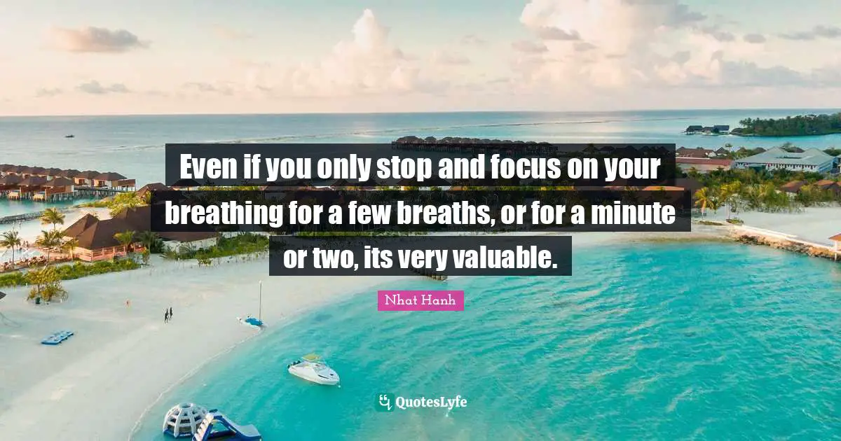 Even if you only stop and focus on your breathing for a few breaths, or for a minute or two, its very valuable.