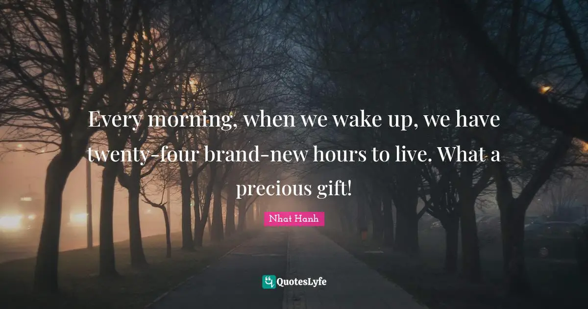 Every morning, when we wake up, we have twenty-four brand-new hours to live. What a precious gift!