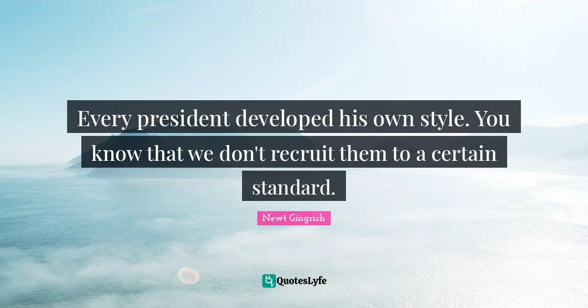 Every president developed his own style. You know that we don't recruit them to a certain standard.