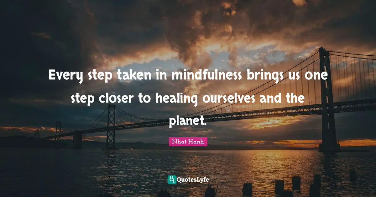 Every step taken in mindfulness brings us one step closer to healing ourselves and the planet.