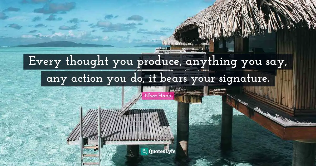 Every thought you produce, anything you say, any action you do, it bears your signature.