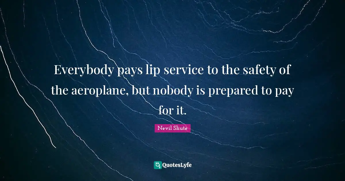Everybody pays lip service to the safety of the aeroplane, but nobody is prepared to pay for it.