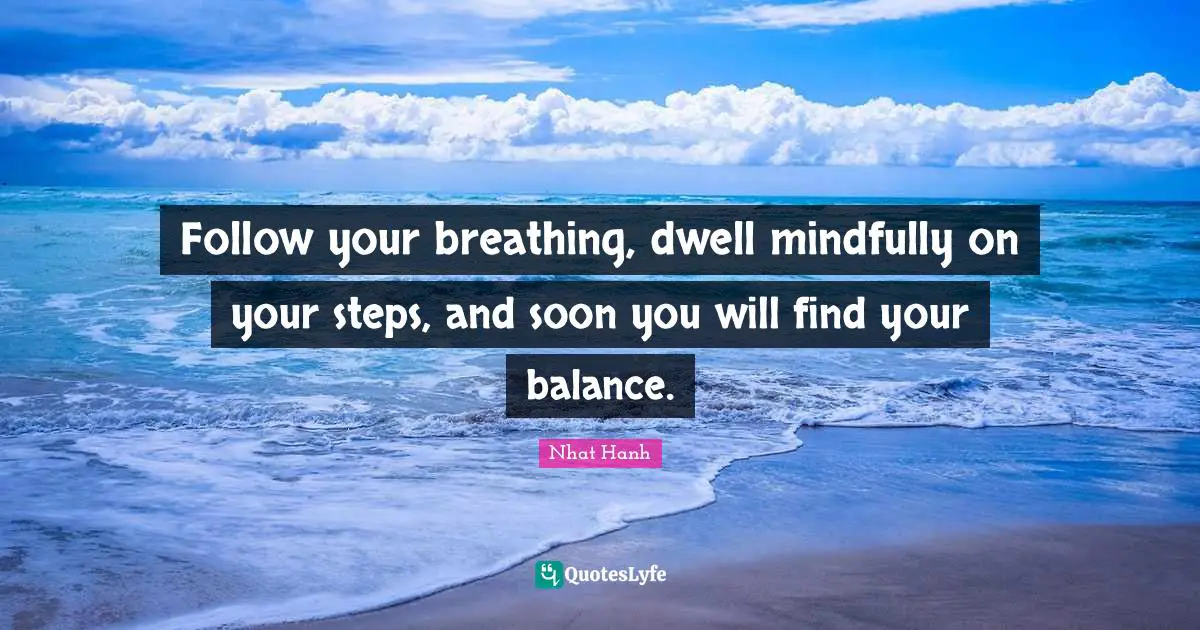 Follow your breathing, dwell mindfully on your steps, and soon you will find your balance.