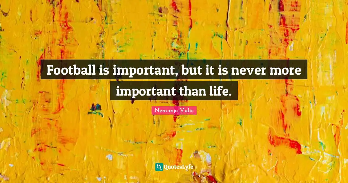 Football is important, but it is never more important than life.
