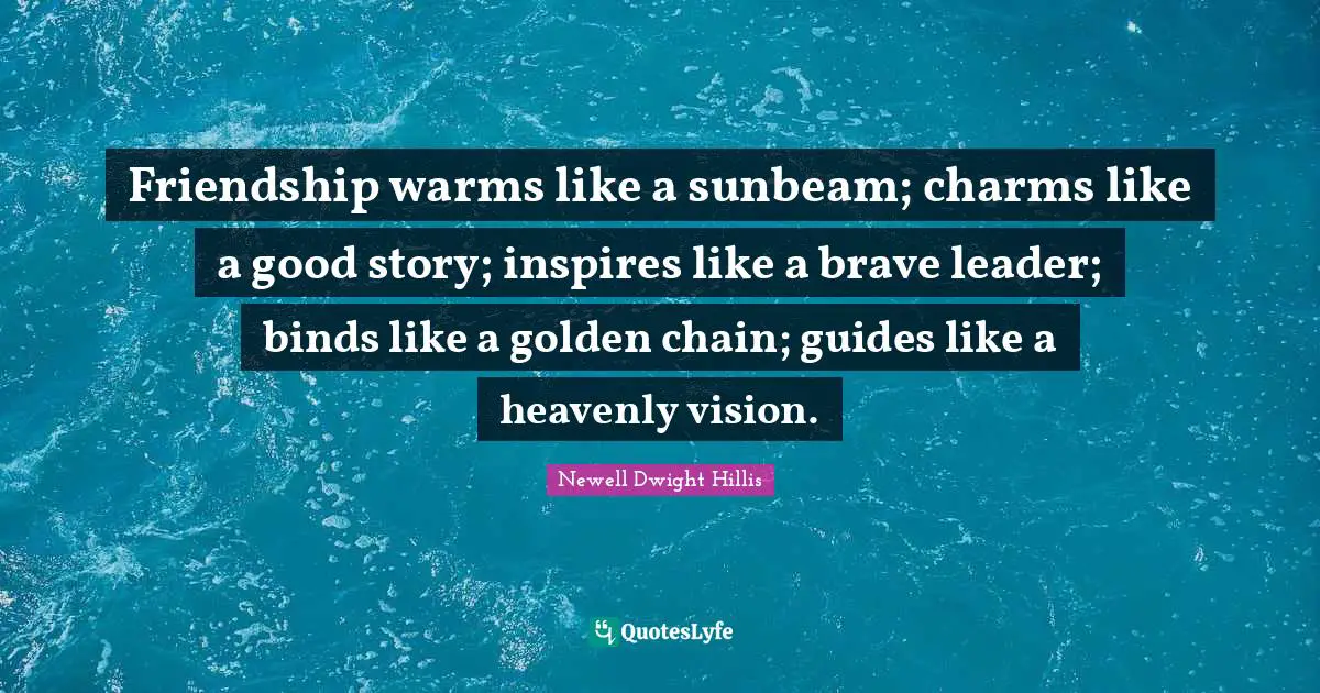 Friendship warms like a sunbeam; charms like a good story; inspires like a brave leader; binds like a golden chain; guides like a heavenly vision.