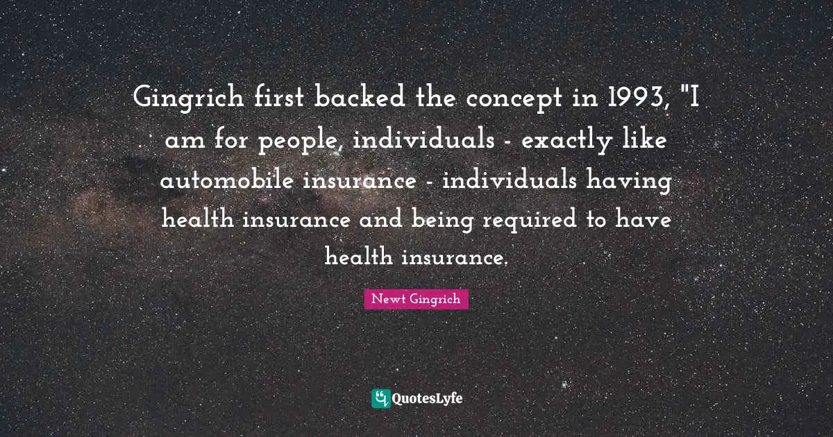 Gingrich first backed the concept in 1993, "I am for people, individuals - exactly like automobile insurance - individuals having health insurance and being required to have health insurance.