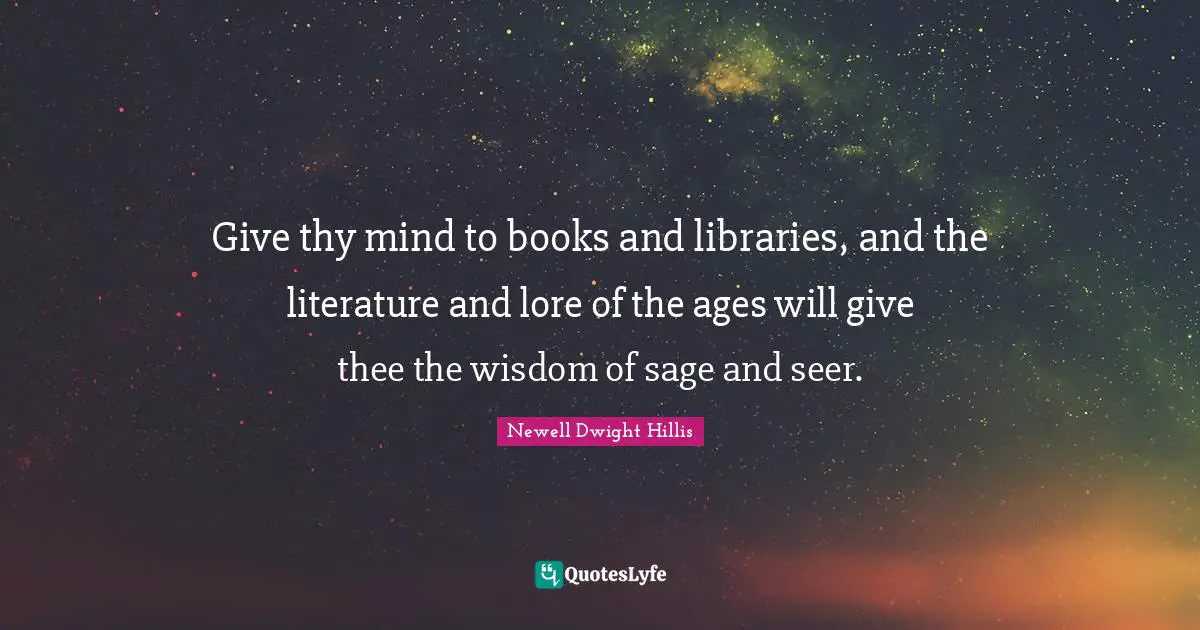 Sage Wisdom Quotes: "Give thy mind to books and libraries, and the literature and lore of the ages will give thee the wisdom of sage and seer."