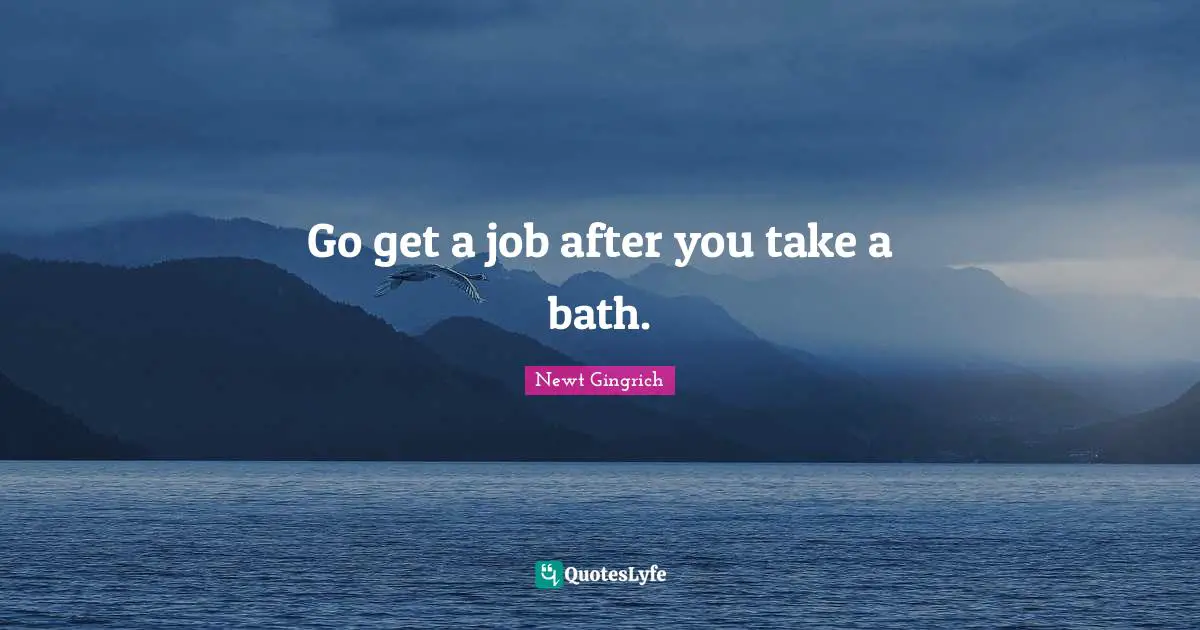 Go get a job after you take a bath.