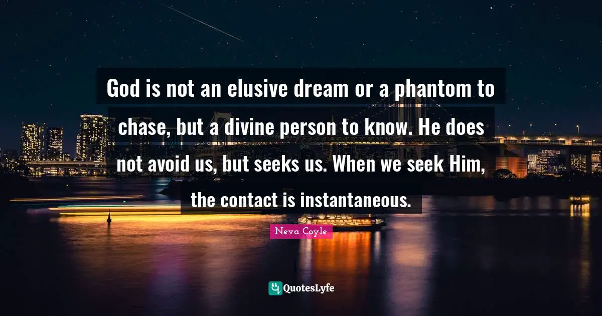 God is not an elusive dream or a phantom to chase, but a divine person to know. He does not avoid us, but seeks us. When we seek Him, the contact is instantaneous.