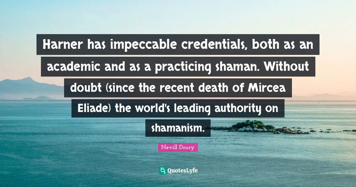 Credentials Quotes: "Harner has impeccable credentials, both as an academic and as a practicing shaman. Without doubt (since the recent death of Mircea Eliade) the world's leading authority on shamanism."