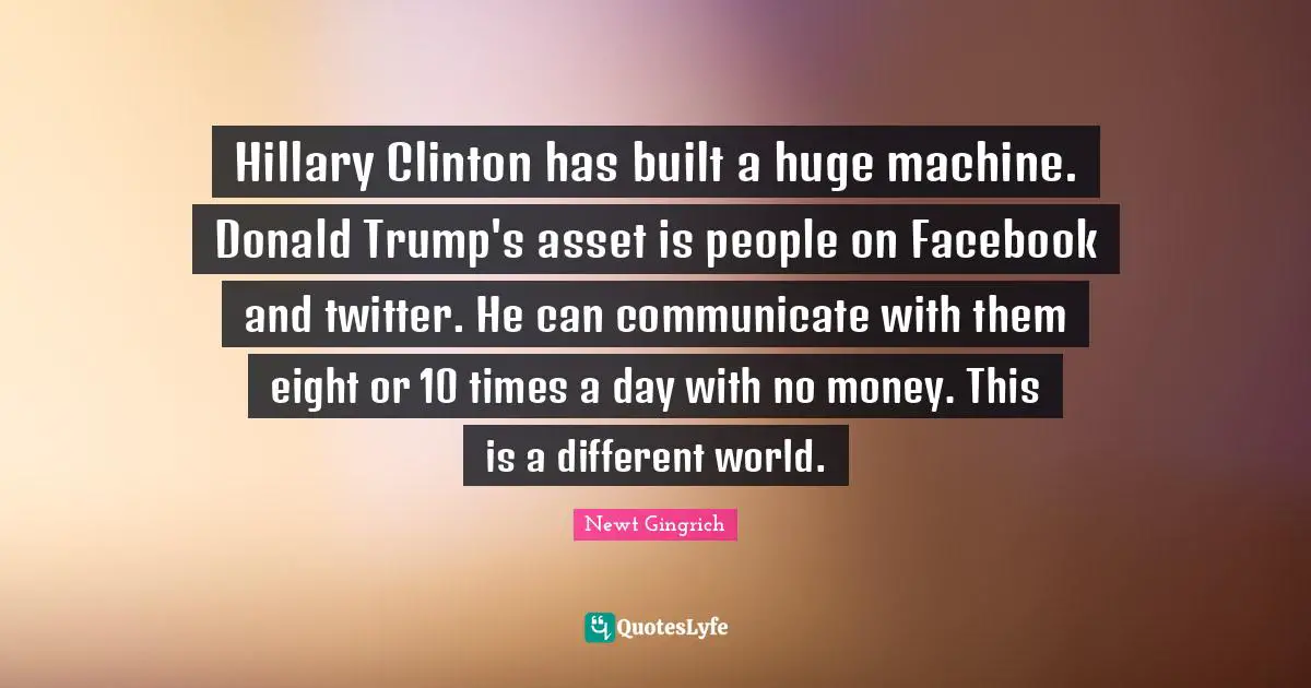 Hillary Clinton has built a huge machine. Donald Trump's asset is people on Facebook and twitter. He can communicate with them eight or 10 times a day with no money. This is a different world.