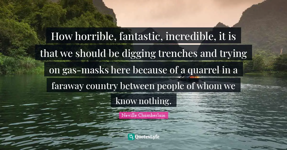 Fantastic Quotes: "How horrible, fantastic, incredible, it is that we should be digging trenches and trying on gas-masks here because of a quarrel in a faraway country between people of whom we know nothing."