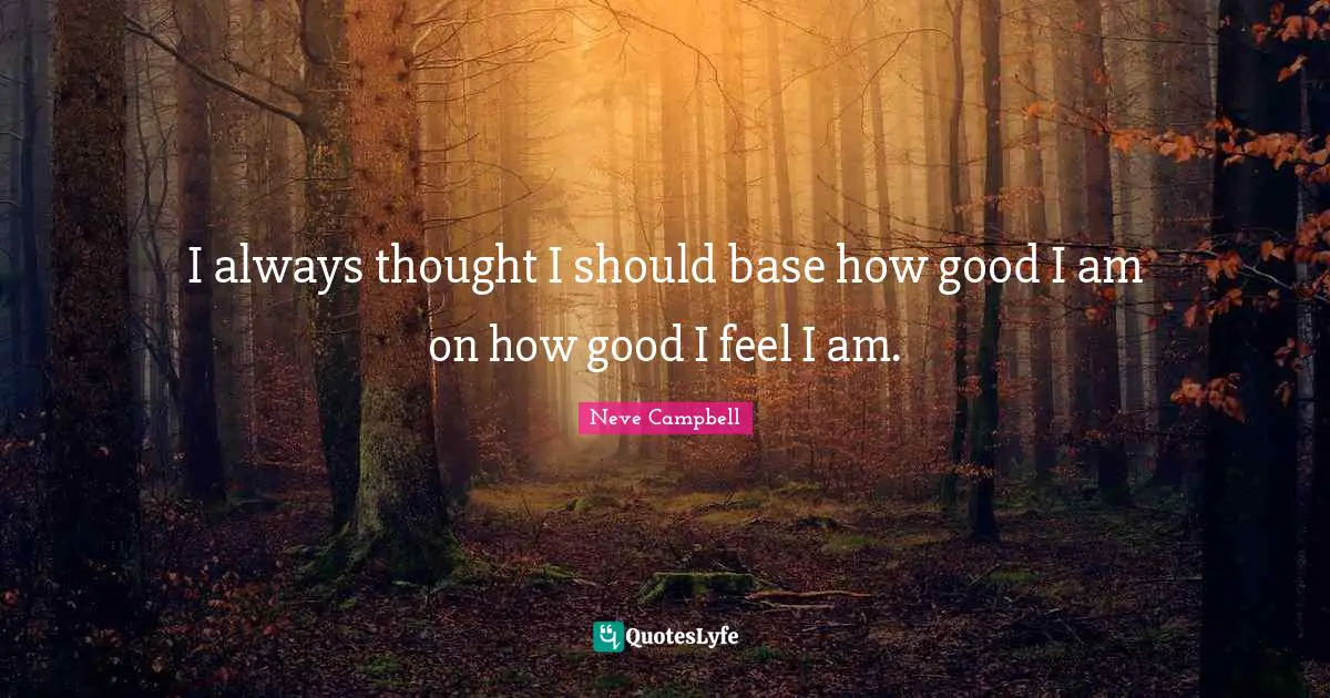 Neve Campbell Quotes: "I always thought I should base how good I am on how good I feel I am."