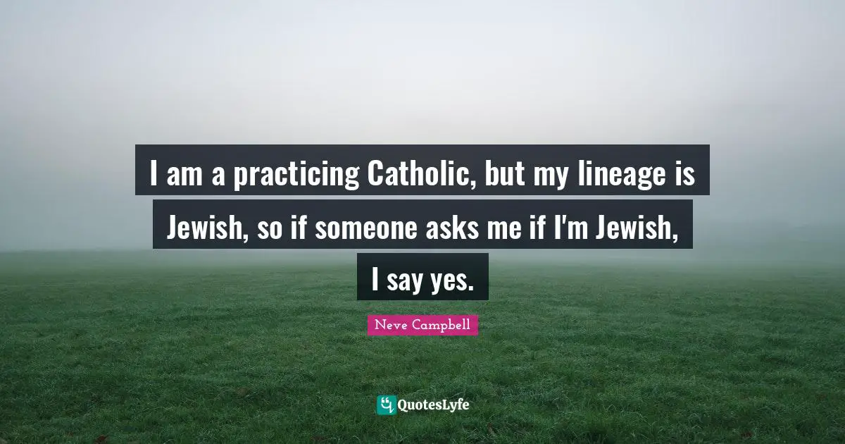 Neve Campbell Quotes: "I am a practicing Catholic, but my lineage is Jewish, so if someone asks me if I'm Jewish, I say yes."