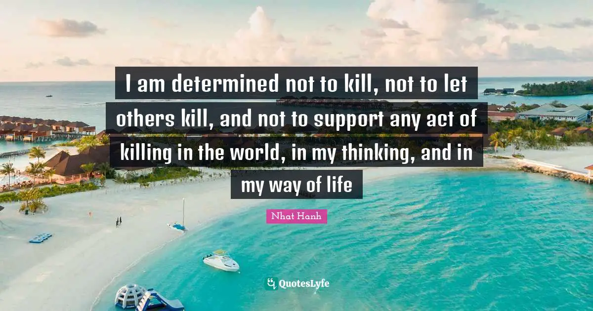 I am determined not to kill, not to let others kill, and not to support any act of killing in the world, in my thinking, and in my way of life