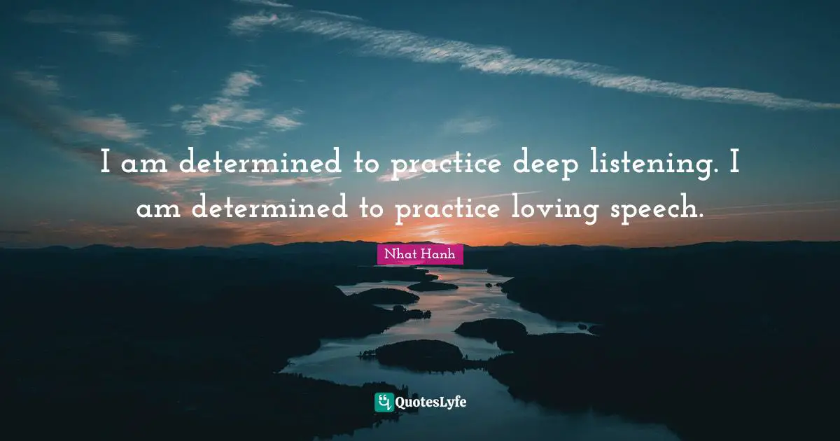 I am determined to practice deep listening. I am determined to practice loving speech.