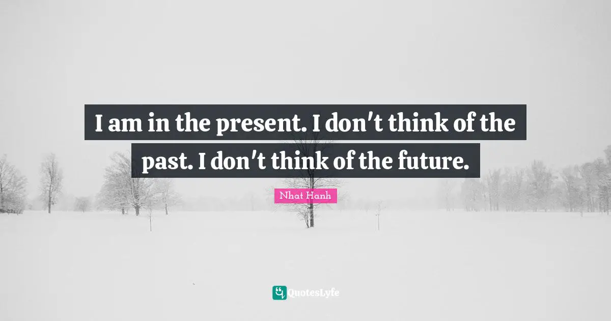 I am in the present. I don't think of the past. I don't think of the future.