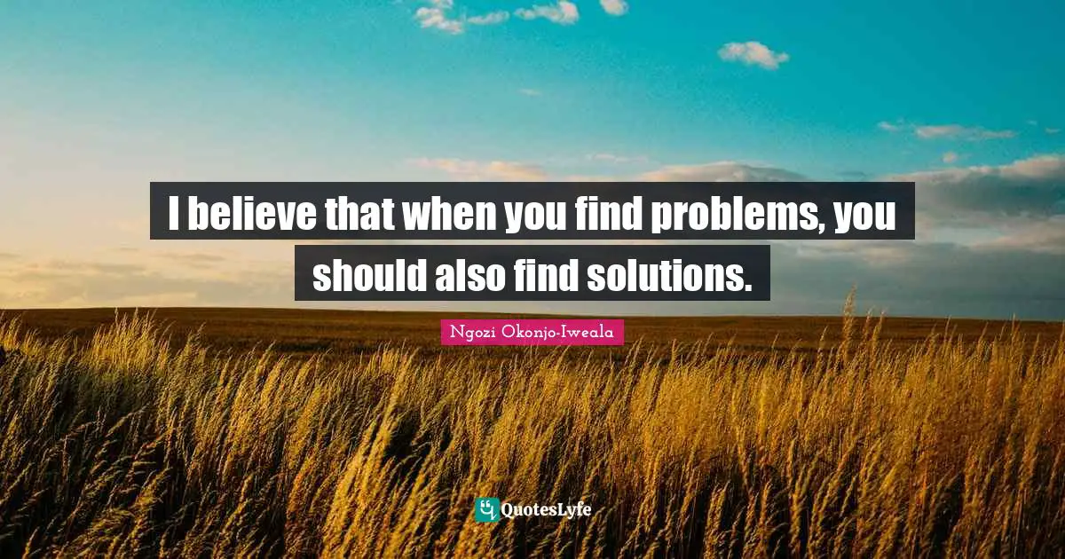 I believe that when you find problems, you should also find solutions.