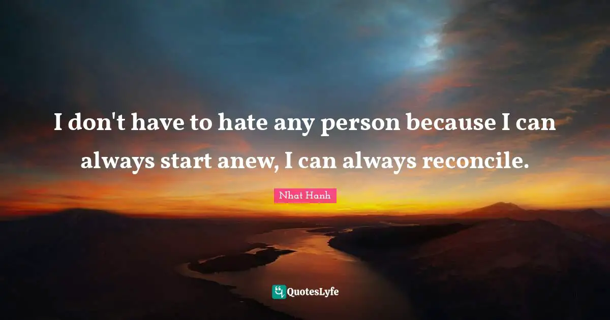 I don't have to hate any person because I can always start anew, I can always reconcile.