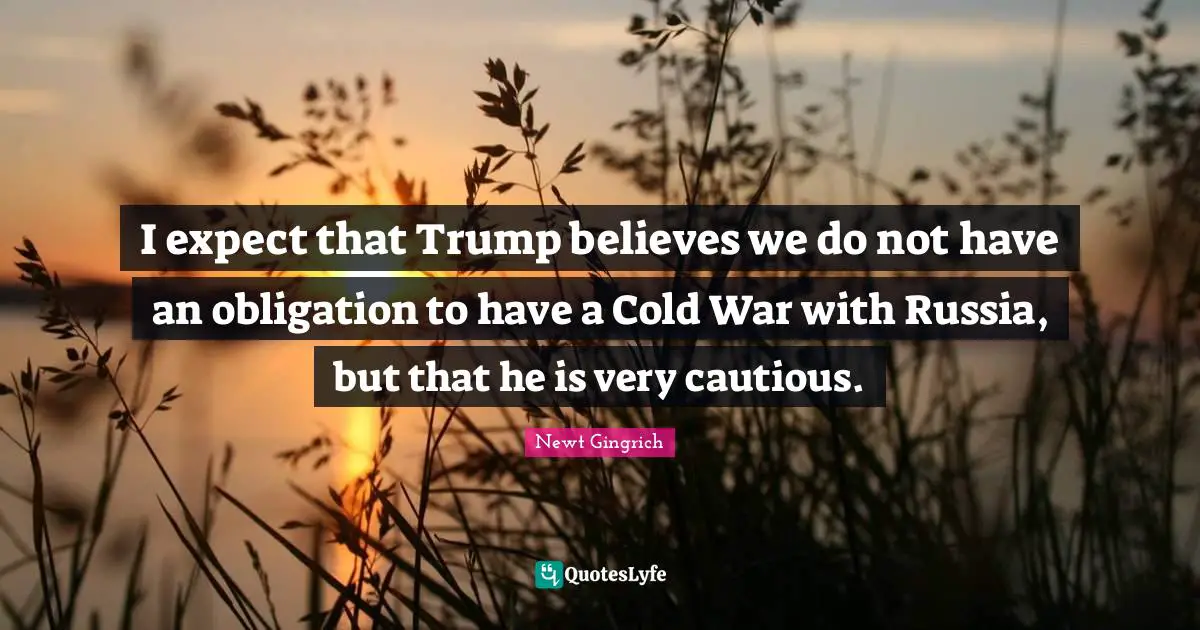 I expect that Trump believes we do not have an obligation to have a Cold War with Russia, but that he is very cautious.