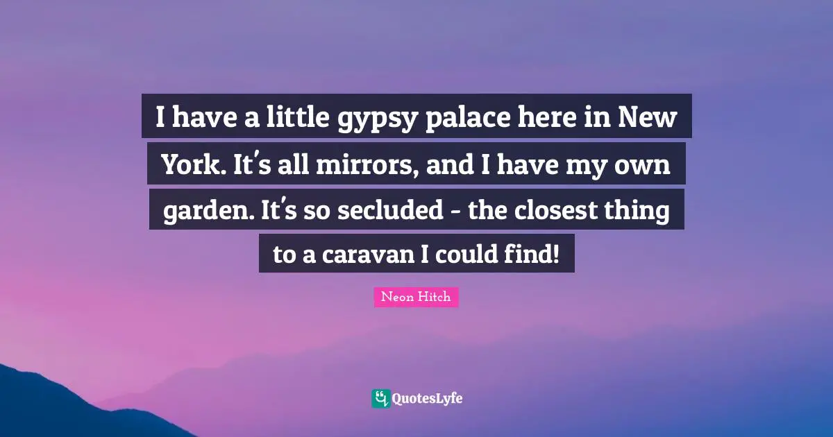 I have a little gypsy palace here in New York. It's all mirrors, and I have my own garden. It's so secluded - the closest thing to a caravan I could find!