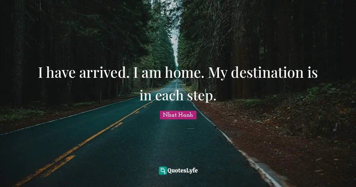 I have arrived. I am home. My destination is in each step.