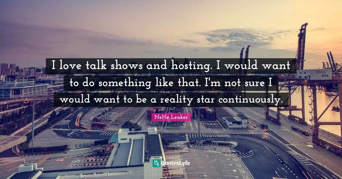 I love talk shows and hosting. I would want to do something like that. I'm not sure I would want to be a reality star continuously.