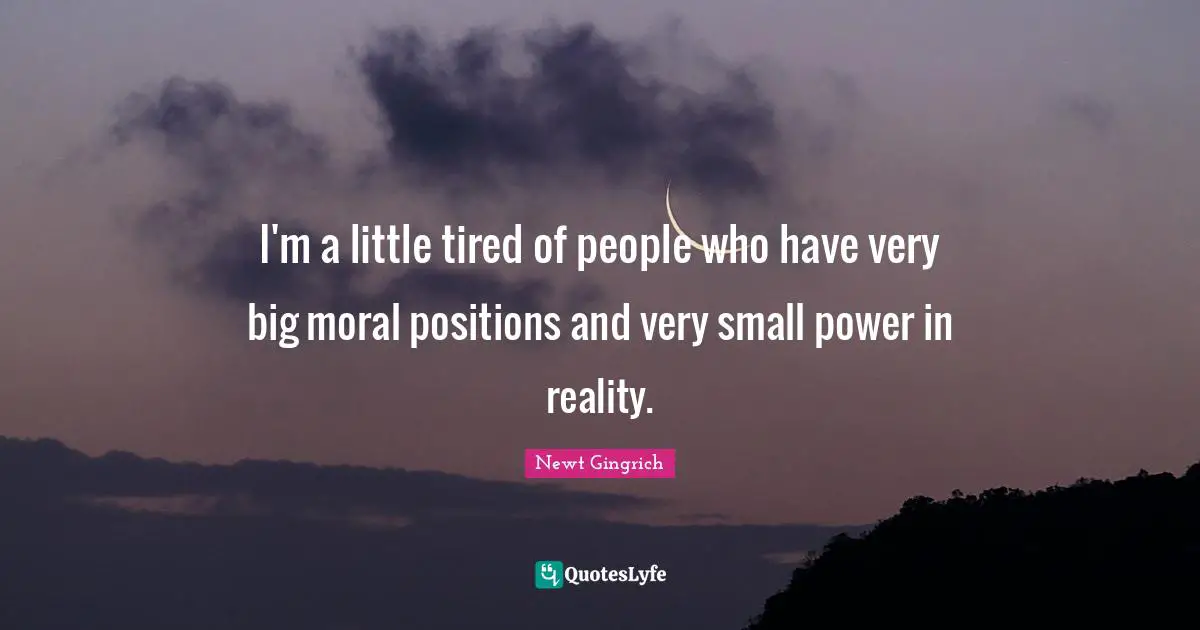 I'm a little tired of people who have very big moral positions and very small power in reality.