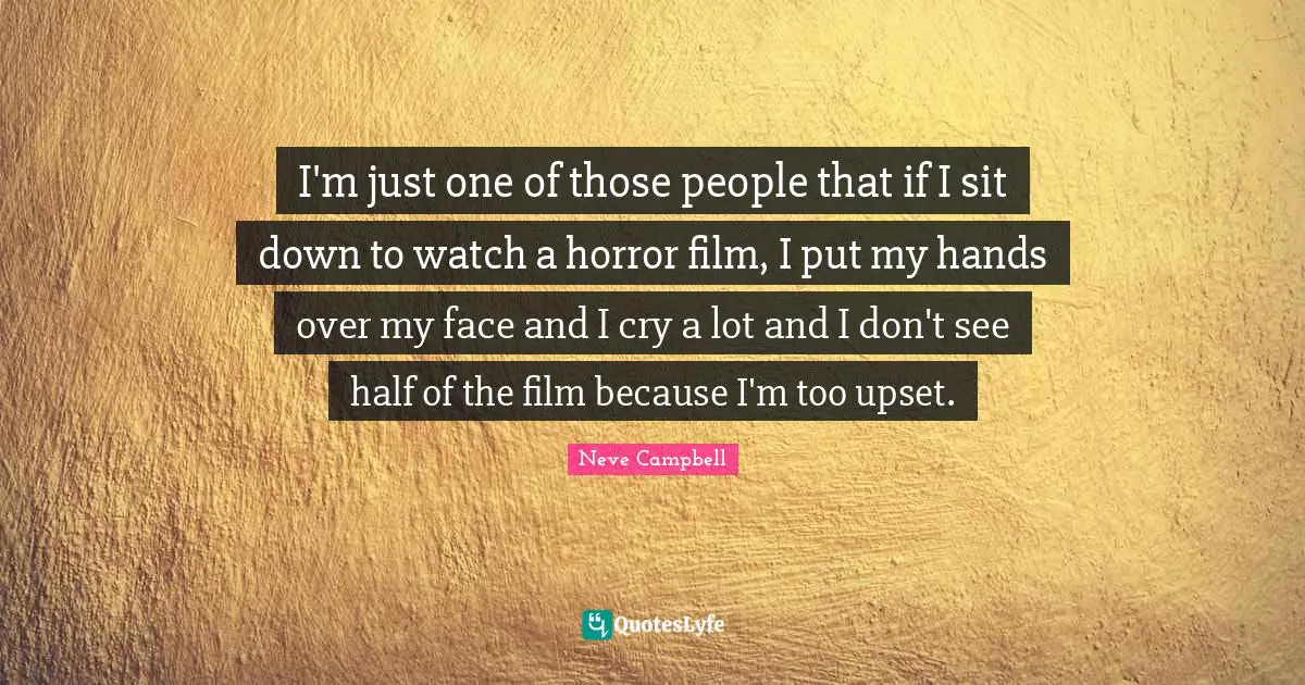 Neve Campbell Quotes: "I'm just one of those people that if I sit down to watch a horror film, I put my hands over my face and I cry a lot and I don't see half of the film because I'm too upset."