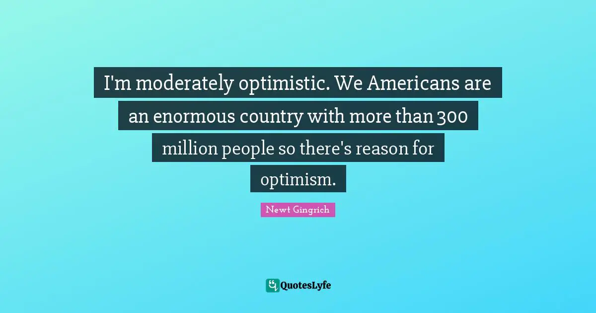 I'm moderately optimistic. We Americans are an enormous country with more than 300 million people so there's reason for optimism.