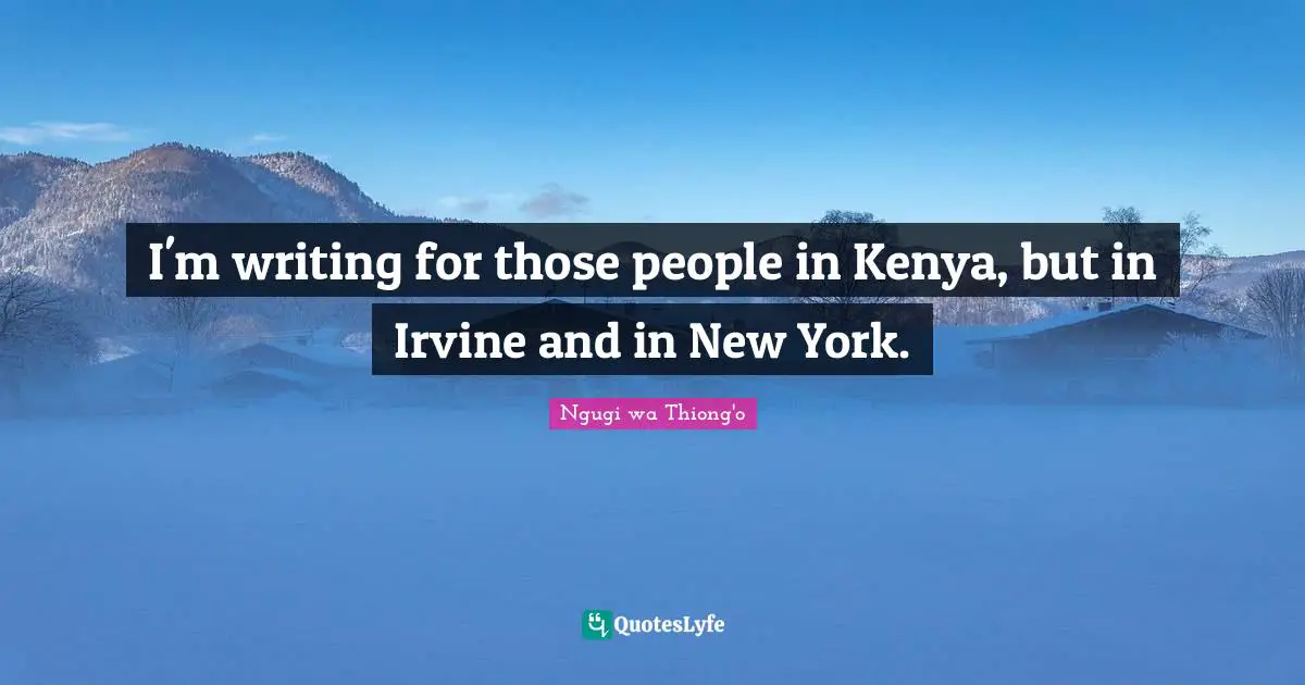 Ngugi Wa Thiong'o Quotes: "I'm writing for those people in Kenya, but in Irvine and in New York."