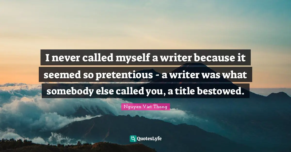 I never called myself a writer because it seemed so pretentious - a writer was what somebody else called you, a title bestowed.