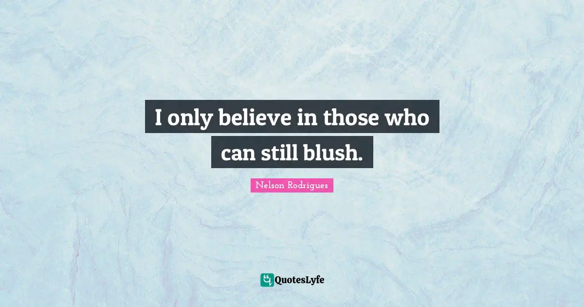 I only believe in those who can still blush.