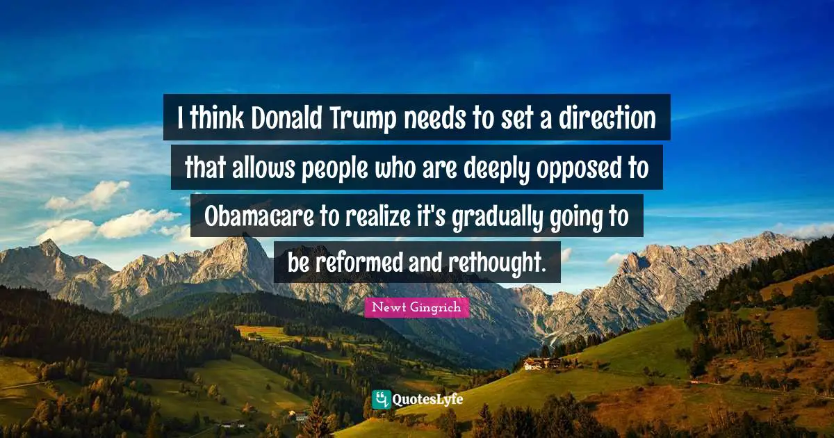 I think Donald Trump needs to set a direction that allows people who are deeply opposed to Obamacare to realize it's gradually going to be reformed and rethought.