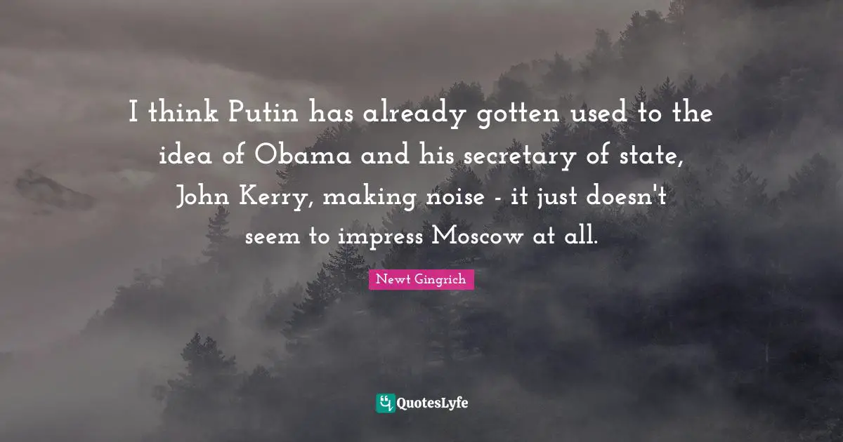 I think Putin has already gotten used to the idea of Obama and his secretary of state, John Kerry, making noise - it just doesn't seem to impress Moscow at all.
