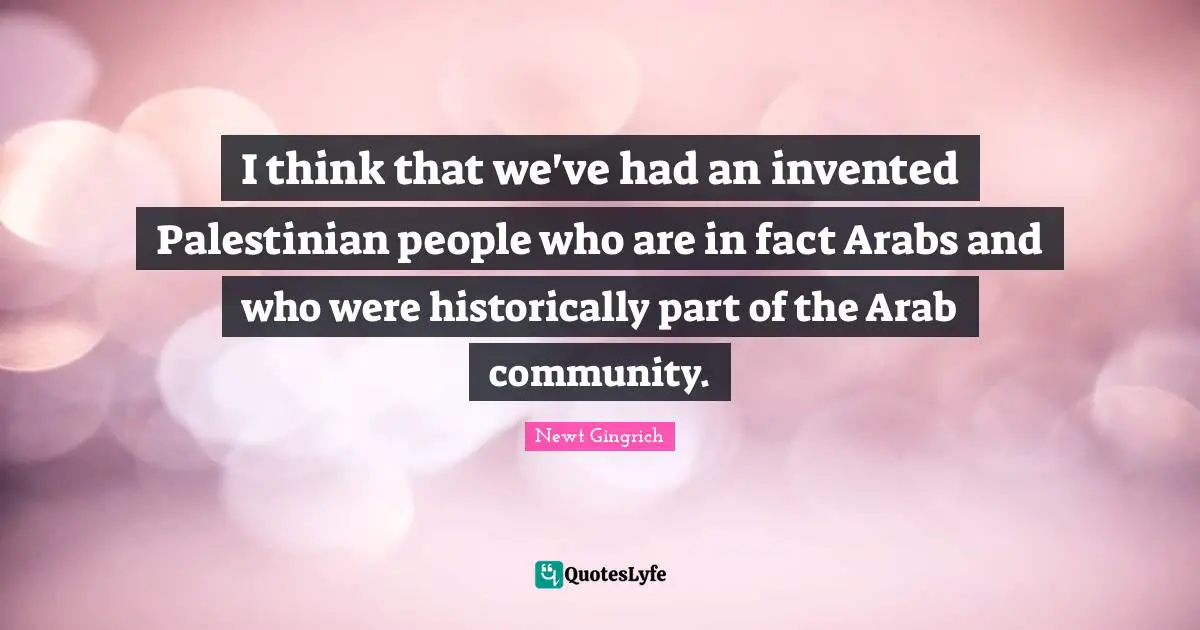 I think that we've had an invented Palestinian people who are in fact Arabs and who were historically part of the Arab community.